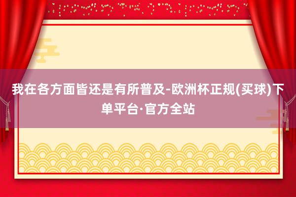 我在各方面皆还是有所普及-欧洲杯正规(买球)下单平台·官方全站