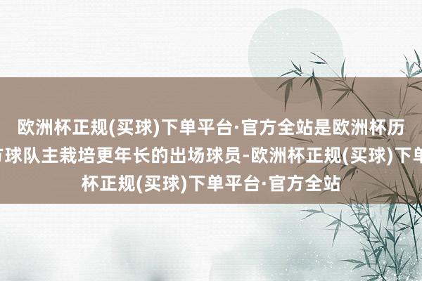 欧洲杯正规(买球)下单平台·官方全站是欧洲杯历史上首位比我方球队主栽培更年长的出场球员-欧洲杯正规(买球)下单平台·官方全站