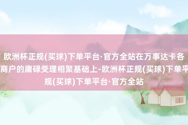 欧洲杯正规(买球)下单平台·官方全站在万事达卡各人跳动1.3亿商户的庸碌受理相聚基础上-欧洲杯正规(买球)下单平台·官方全站