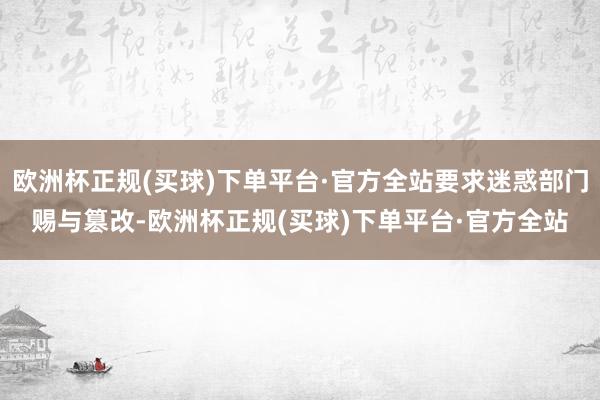 欧洲杯正规(买球)下单平台·官方全站要求迷惑部门赐与篡改-欧洲杯正规(买球)下单平台·官方全站