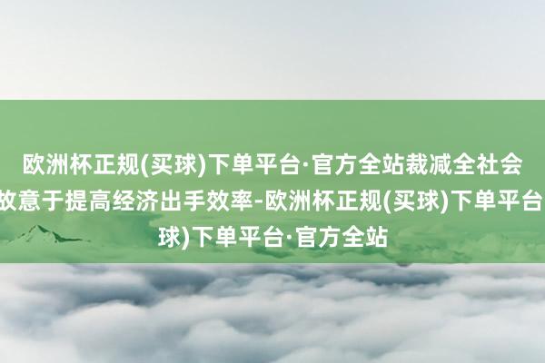 欧洲杯正规(买球)下单平台·官方全站裁减全社会物流资本故意于提高经济出手效率-欧洲杯正规(买球)下单平台·官方全站