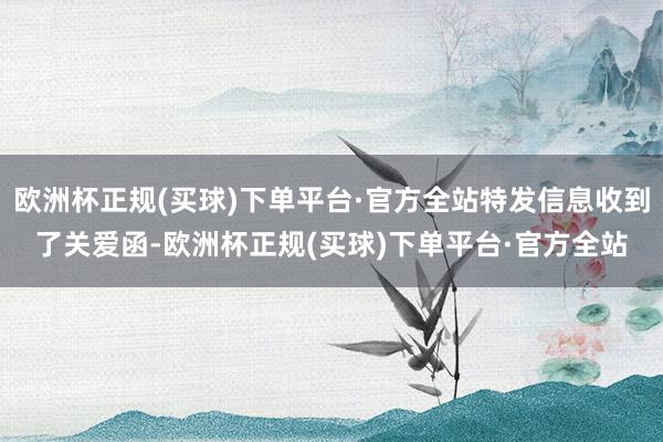 欧洲杯正规(买球)下单平台·官方全站特发信息收到了关爱函-欧洲杯正规(买球)下单平台·官方全站