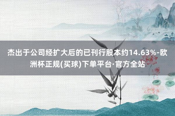 杰出于公司经扩大后的已刊行股本约14.63%-欧洲杯正规(买球)下单平台·官方全站