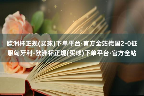 欧洲杯正规(买球)下单平台·官方全站德国2-0征服匈牙利-欧洲杯正规(买球)下单平台·官方全站