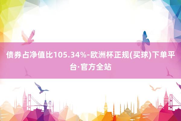 债券占净值比105.34%-欧洲杯正规(买球)下单平台·官方全站