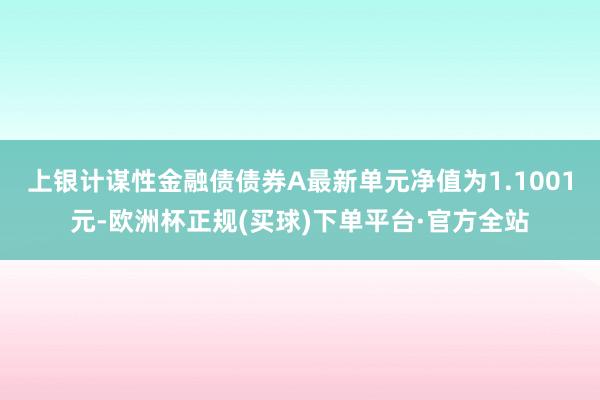 上银计谋性金融债债券A最新单元净值为1.1001元-欧洲杯正规(买球)下单平台·官方全站