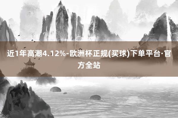 近1年高潮4.12%-欧洲杯正规(买球)下单平台·官方全站