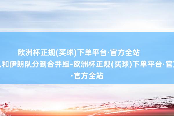 欧洲杯正规(买球)下单平台·官方全站        中国队和伊朗队分到合并组-欧洲杯正规(买球)下单平台·官方全站