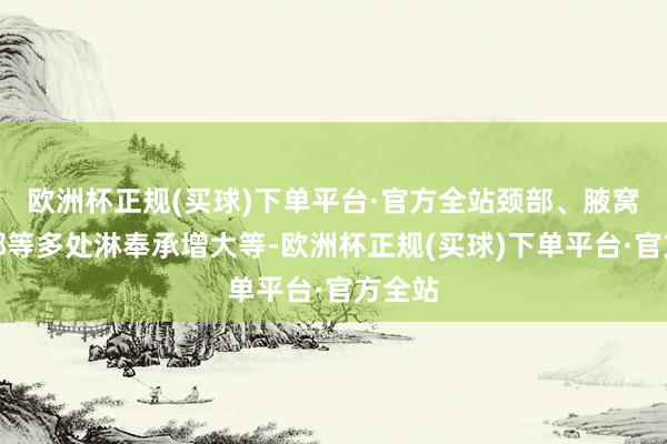 欧洲杯正规(买球)下单平台·官方全站颈部、腋窝、腹部等多处淋奉承增大等-欧洲杯正规(买球)下单平台·官方全站