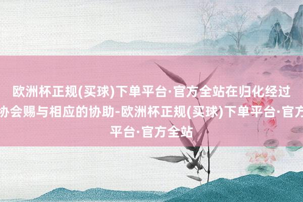 欧洲杯正规(买球)下单平台·官方全站在归化经过中足协会赐与相应的协助-欧洲杯正规(买球)下单平台·官方全站