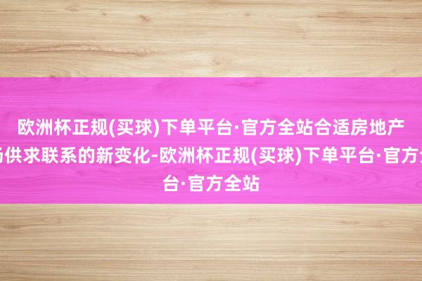 欧洲杯正规(买球)下单平台·官方全站合适房地产商场供求联系的新变化-欧洲杯正规(买球)下单平台·官方全站