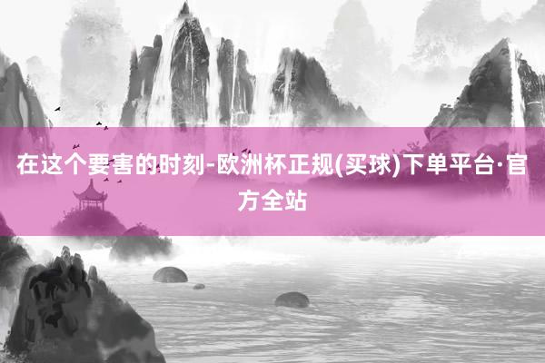 在这个要害的时刻-欧洲杯正规(买球)下单平台·官方全站