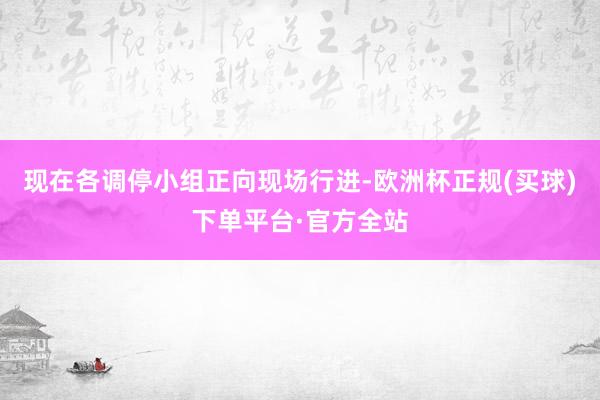 现在各调停小组正向现场行进-欧洲杯正规(买球)下单平台·官方全站