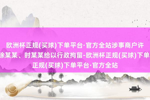 欧洲杯正规(买球)下单平台·官方全站涉事商户许某某过甚支属徐某某、时某某给以行政拘留-欧洲杯正规(买球)下单平台·官方全站