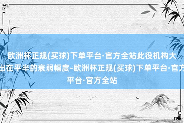 欧洲杯正规(买球)下单平台·官方全站此役机构大多给出在平半的衰弱幅度-欧洲杯正规(买球)下单平台·官方全站