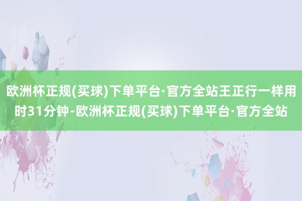 欧洲杯正规(买球)下单平台·官方全站王正行一样用时31分钟-欧洲杯正规(买球)下单平台·官方全站