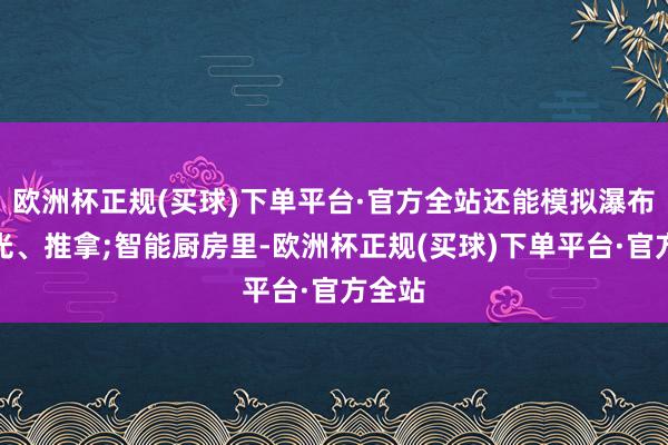 欧洲杯正规(买球)下单平台·官方全站还能模拟瀑布、极光、推拿;智能厨房里-欧洲杯正规(买球)下单平台·官方全站