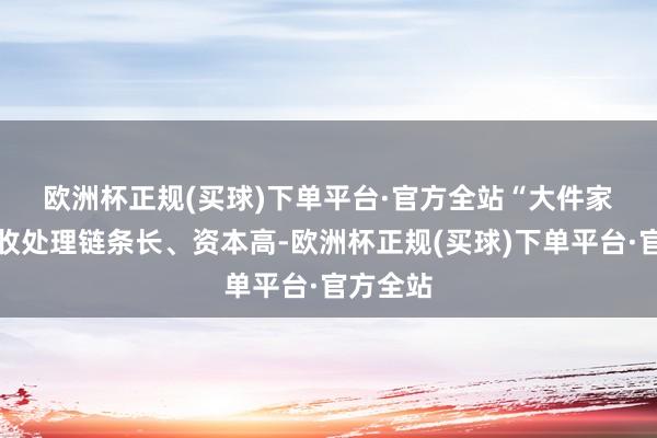 欧洲杯正规(买球)下单平台·官方全站　　“大件家电的回收处理链条长、资本高-欧洲杯正规(买球)下单平台·官方全站