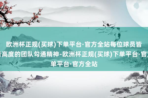 欧洲杯正规(买球)下单平台·官方全站每位球员皆飘溢着高度的团队勾通精神-欧洲杯正规(买球)下单平台·官方全站