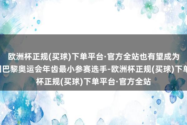 欧洲杯正规(买球)下单平台·官方全站也有望成为中国奥运代表团巴黎奥运会年齿最小参赛选手-欧洲杯正规(买球)下单平台·官方全站