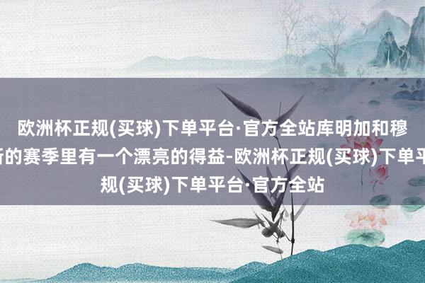 欧洲杯正规(买球)下单平台·官方全站库明加和穆迪齐但愿在新的赛季里有一个漂亮的得益-欧洲杯正规(买球)下单平台·官方全站