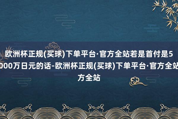 欧洲杯正规(买球)下单平台·官方全站若是首付是5000万日元的话-欧洲杯正规(买球)下单平台·官方全站