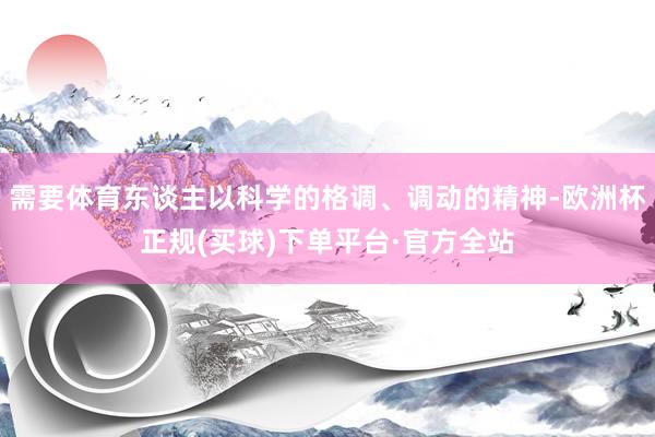 需要体育东谈主以科学的格调、调动的精神-欧洲杯正规(买球)下单平台·官方全站