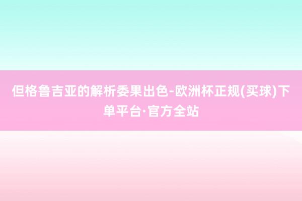 但格鲁吉亚的解析委果出色-欧洲杯正规(买球)下单平台·官方全站