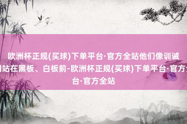 欧洲杯正规(买球)下单平台·官方全站他们像训诫雷同站在黑板、白板前-欧洲杯正规(买球)下单平台·官方全站