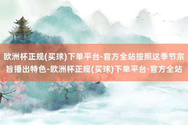 欧洲杯正规(买球)下单平台·官方全站按照这季节宗旨播出特色-欧洲杯正规(买球)下单平台·官方全站