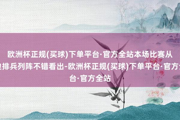 欧洲杯正规(买球)下单平台·官方全站本场比赛从两边排兵列阵不错看出-欧洲杯正规(买球)下单平台·官方全站