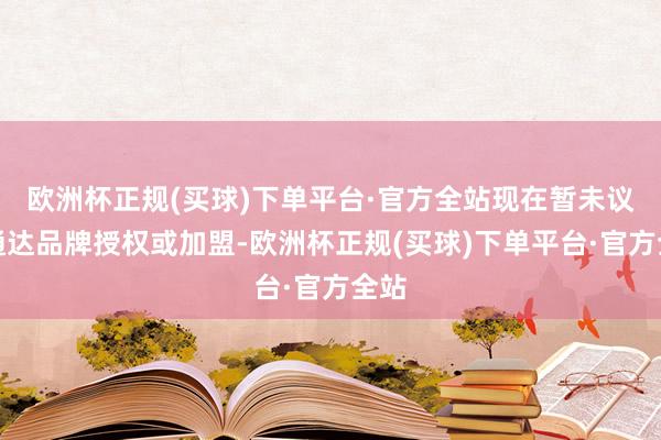 欧洲杯正规(买球)下单平台·官方全站现在暂未议论通达品牌授权或加盟-欧洲杯正规(买球)下单平台·官方全站