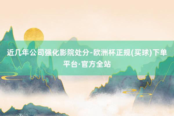 近几年公司强化影院处分-欧洲杯正规(买球)下单平台·官方全站