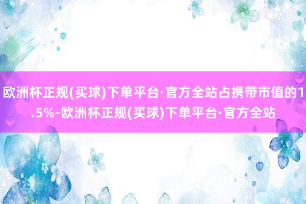 欧洲杯正规(买球)下单平台·官方全站占携带市值的1.5%-欧洲杯正规(买球)下单平台·官方全站