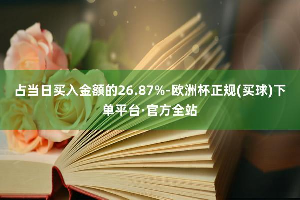 占当日买入金额的26.87%-欧洲杯正规(买球)下单平台·官方全站