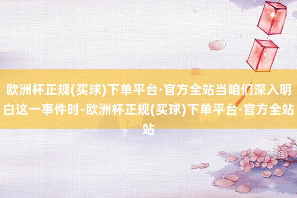 欧洲杯正规(买球)下单平台·官方全站当咱们深入明白这一事件时-欧洲杯正规(买球)下单平台·官方全站