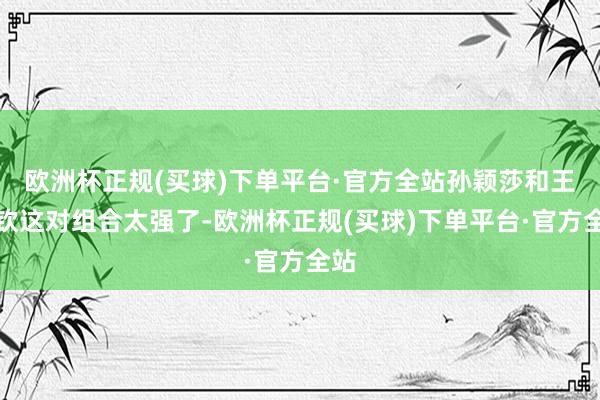 欧洲杯正规(买球)下单平台·官方全站孙颖莎和王楚钦这对组合太强了-欧洲杯正规(买球)下单平台·官方全站