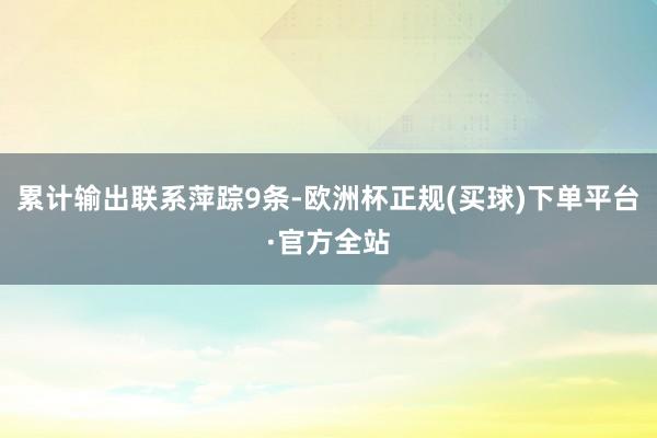 累计输出联系萍踪9条-欧洲杯正规(买球)下单平台·官方全站