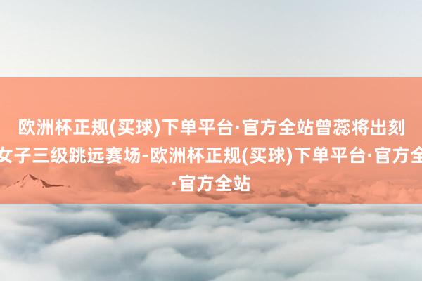 欧洲杯正规(买球)下单平台·官方全站曾蕊将出刻下女子三级跳远赛场-欧洲杯正规(买球)下单平台·官方全站