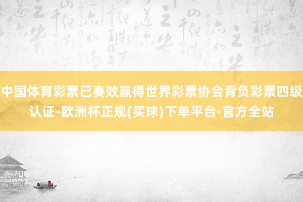 中国体育彩票已奏效赢得世界彩票协会背负彩票四级认证-欧洲杯正规(买球)下单平台·官方全站