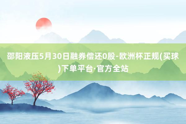 邵阳液压5月30日融券偿还0股-欧洲杯正规(买球)下单平台·官方全站