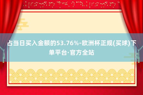 占当日买入金额的53.76%-欧洲杯正规(买球)下单平台·官方全站