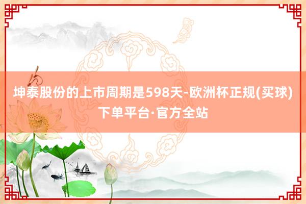 坤泰股份的上市周期是598天-欧洲杯正规(买球)下单平台·官方全站