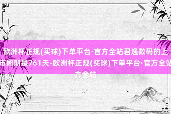 欧洲杯正规(买球)下单平台·官方全站君逸数码的上市周期是761天-欧洲杯正规(买球)下单平台·官方全站