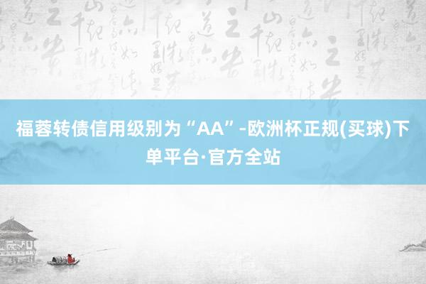 福蓉转债信用级别为“AA”-欧洲杯正规(买球)下单平台·官方全站