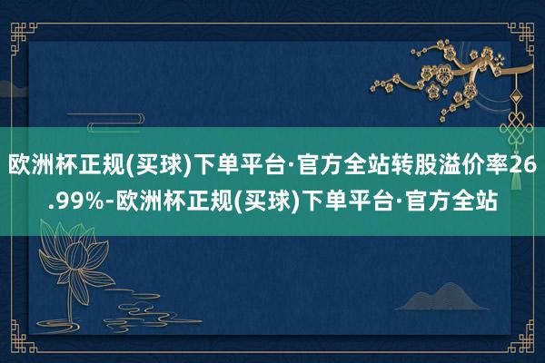 欧洲杯正规(买球)下单平台·官方全站转股溢价率26.99%-欧洲杯正规(买球)下单平台·官方全站