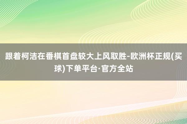 跟着柯洁在番棋首盘较大上风取胜-欧洲杯正规(买球)下单平台·官方全站