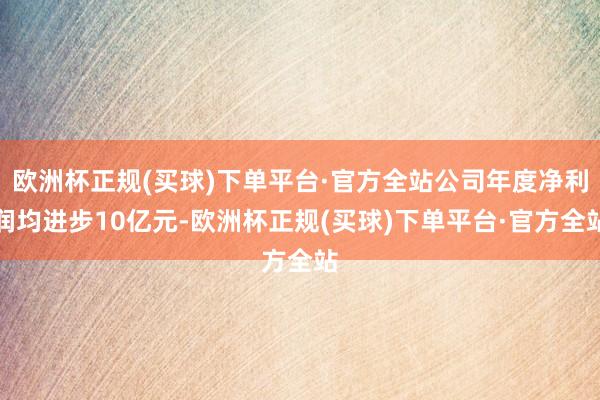 欧洲杯正规(买球)下单平台·官方全站公司年度净利润均进步10亿元-欧洲杯正规(买球)下单平台·官方全站