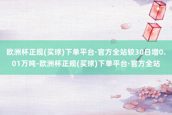 欧洲杯正规(买球)下单平台·官方全站较30日增0.01万吨-欧洲杯正规(买球)下单平台·官方全站