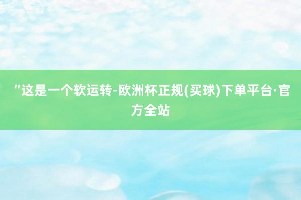 “这是一个软运转-欧洲杯正规(买球)下单平台·官方全站